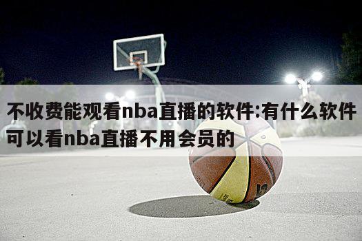 不收费能观看nba直播的软件:有什么软件可以看nba直播不用会员的