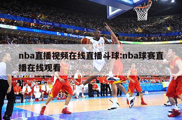 nba直播视频在线直播斗球:nba球赛直播在线观看