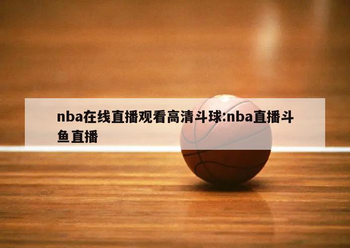 nba在线直播观看高清斗球:nba直播斗鱼直播