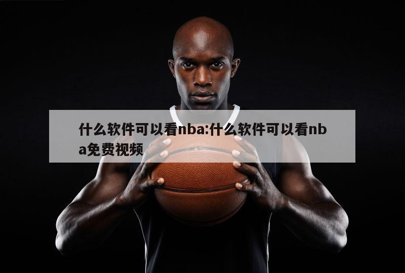 什么软件可以看nba:什么软件可以看nba免费视频