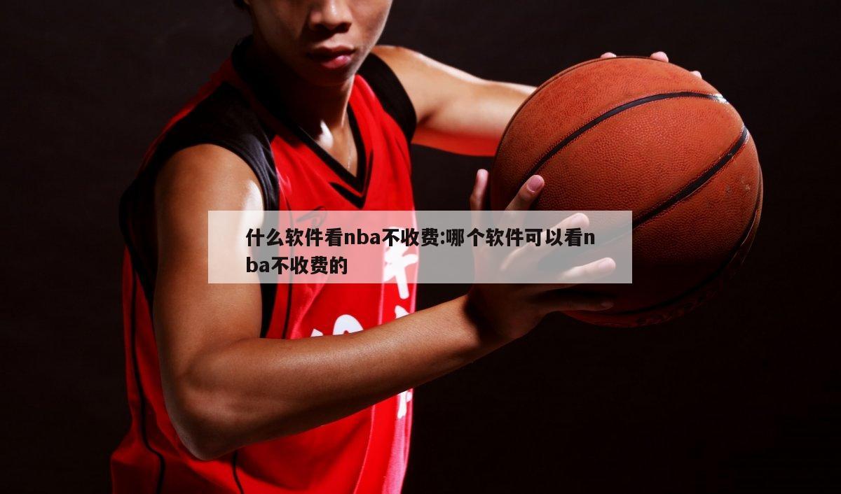 什么软件看nba不收费:哪个软件可以看nba不收费的