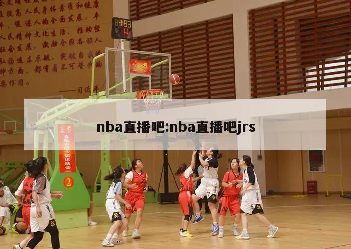 nba直播吧:nba直播吧jrs