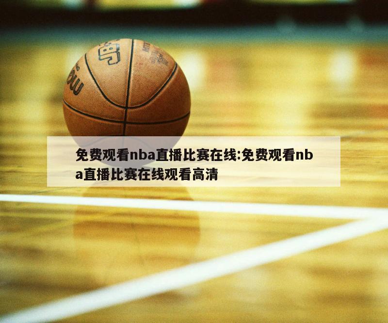 免费观看nba直播比赛在线:免费观看nba直播比赛在线观看高清