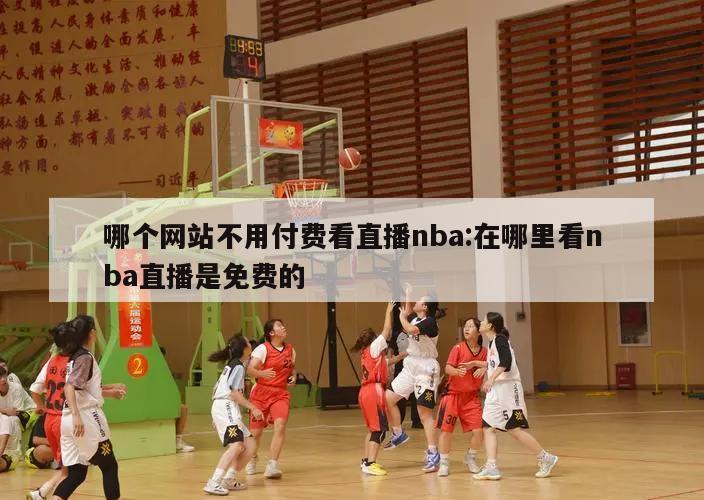 哪个网站不用付费看直播nba:在哪里看nba直播是免费的