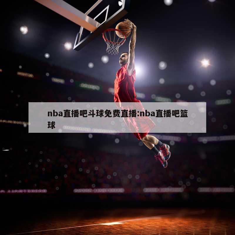 nba直播吧斗球免费直播:nba直播吧篮球