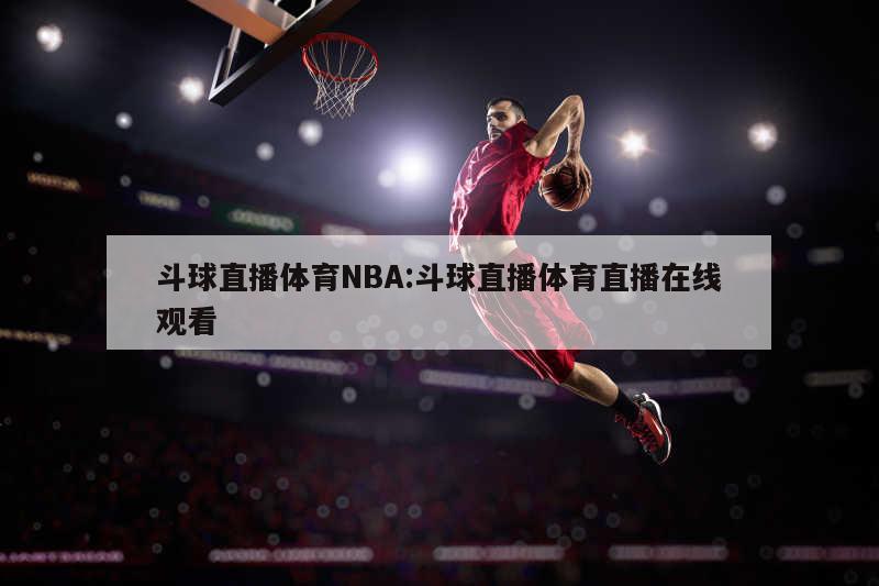 斗球直播体育NBA:斗球直播体育直播在线观看