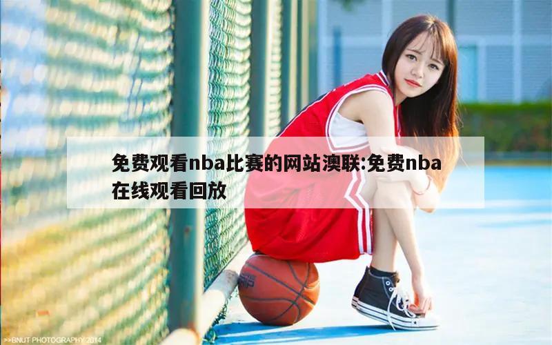 免费观看nba比赛的网站澳联:免费nba在线观看回放