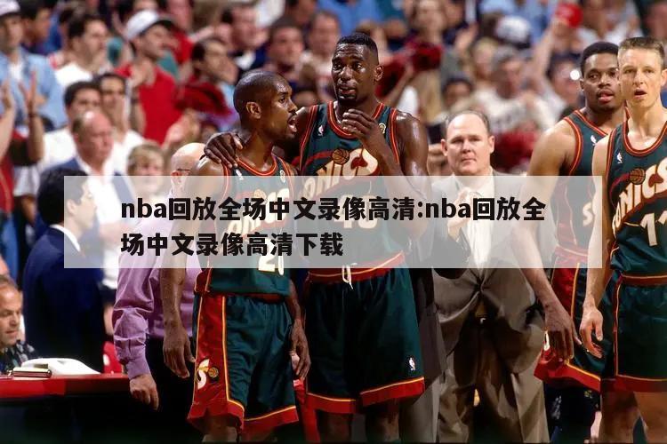 nba回放全场中文录像高清:nba回放全场中文录像高清下载