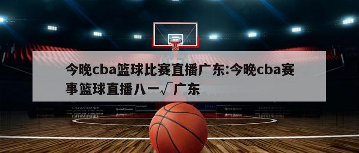 今晚cba篮球比赛直播广东:今晚cba赛事篮球直播八一√广东