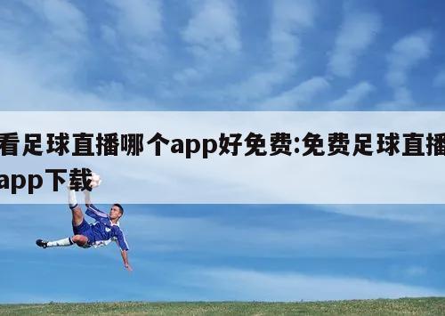 看足球直播哪个app好免费:免费足球直播app下载