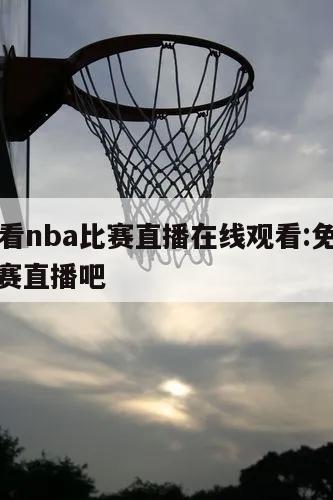 免费观看nba比赛直播在线观看:免费收看nba比赛直播吧