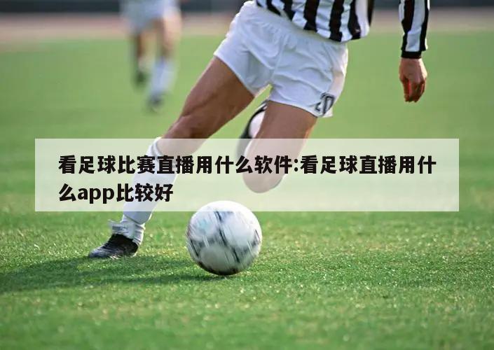 看足球比赛直播用什么软件:看足球直播用什么app比较好