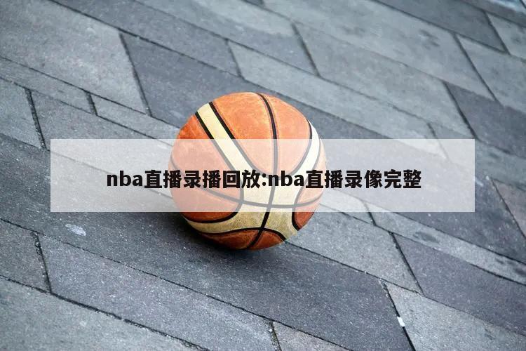 nba直播录播回放:nba直播录像完整