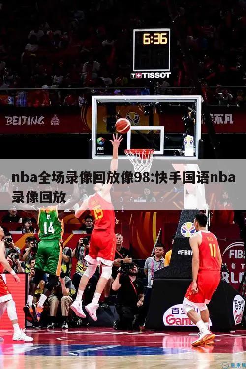 nba全场录像回放像98:快手国语nba录像回放