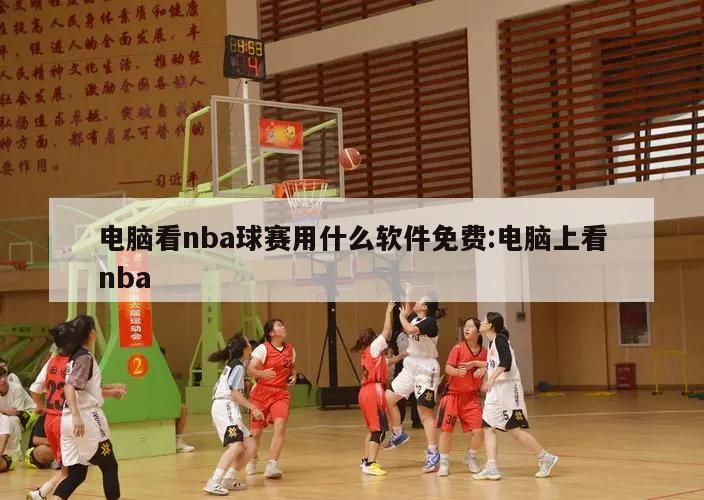 电脑看nba球赛用什么软件免费:电脑上看nba