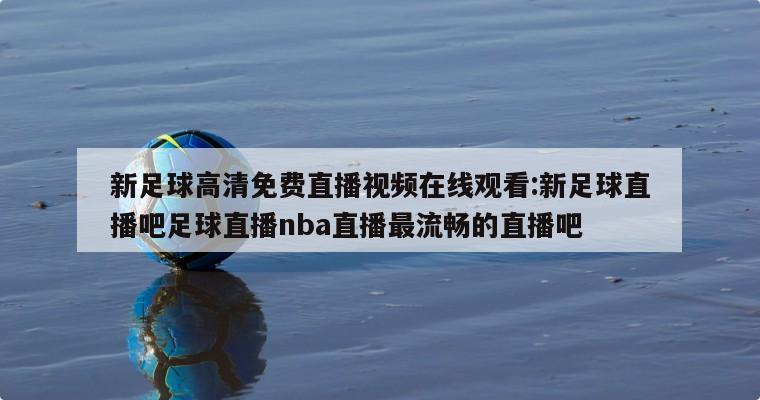 新足球高清免费直播视频在线观看:新足球直播吧足球直播nba直播最流畅的直播吧