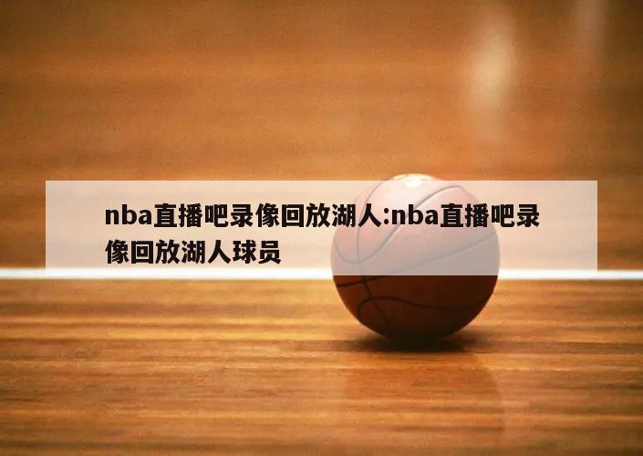 nba直播吧录像回放湖人:nba直播吧录像回放湖人球员