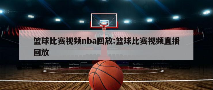 篮球比赛视频nba回放:篮球比赛视频直播回放