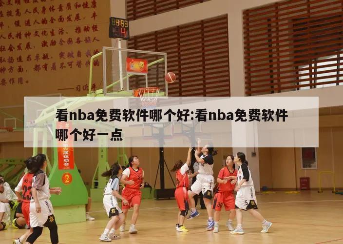 看nba免费软件哪个好:看nba免费软件哪个好一点