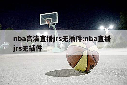 nba高清直播jrs无插件:nba直播 jrs无插件