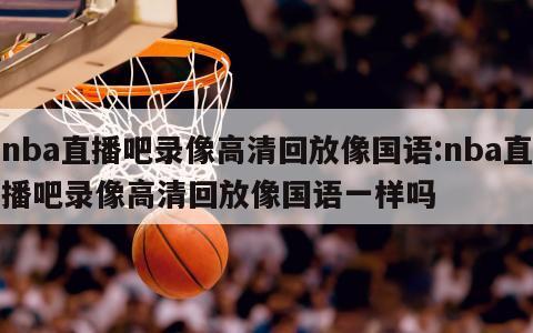 nba直播吧录像高清回放像国语:nba直播吧录像高清回放像国语一样吗