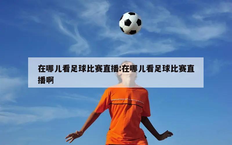 在哪儿看足球比赛直播:在哪儿看足球比赛直播啊