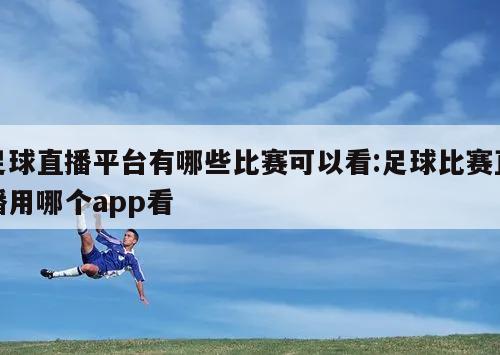 足球直播平台有哪些比赛可以看:足球比赛直播用哪个app看