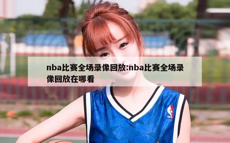 nba比赛全场录像回放:nba比赛全场录像回放在哪看