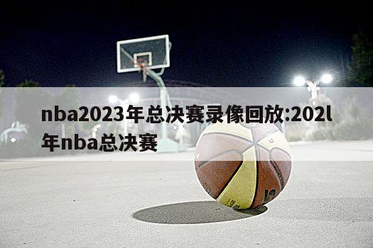 nba2023年总决赛录像回放:202l年nba总决赛