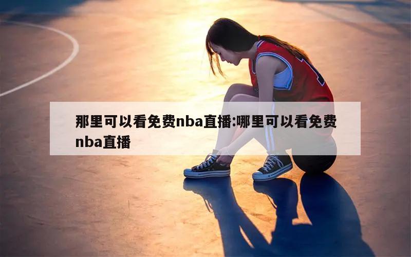 那里可以看免费nba直播:哪里可以看免费nba直播